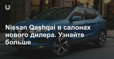 Nissan Qashqai в салонах нового дилера. Узнайте больше - news.tut.by