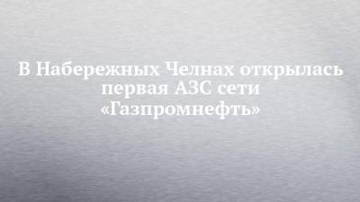 В Набережных Челнах открылась первая АЗС сети «Газпромнефть» - chelny-izvest.ru - респ. Татарстан - Набережные Челны - Казань