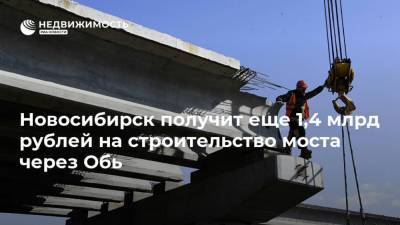 Александр Жуков - Андрей Травников - Новосибирск получит еще 1,4 млрд рублей на строительство моста через Обь - realty.ria.ru - Россия - Новосибирск - Новосибирская обл.