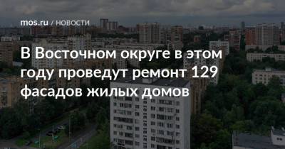В Восточном округе в этом году проведут ремонт 129 фасадов жилых домов - mos.ru - Москва - Дома