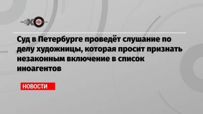 Лев Пономарев - Дарья Апахончич - Суд в Петербурге проведёт слушание по делу художницы, которая просит признать незаконным включение в список иноагентов - echo.msk.ru - Санкт-Петербург