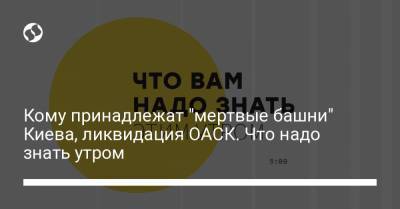 Борис Давиденко - Кому принадлежат "мертвые башни" Киева, ликвидация ОАСК. Что надо знать утром - liga.net - Киев