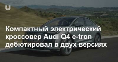 Компактный электрический кроссовер Audi Q4 e-tron дебютировал в двух версиях - news.tut.by