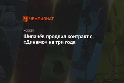 Вадим Шипачев - Шипачёв продлил контракт с «Динамо» на три года - championat.com - Москва