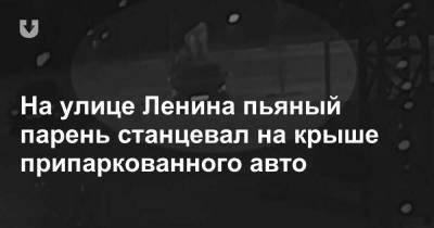 На улице Ленина пьяный парень станцевал на крыше припаркованного авто - news.tut.by - Минск