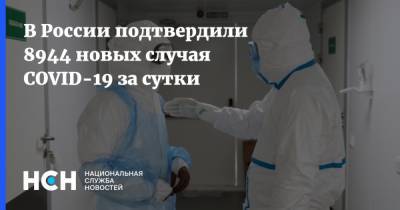 В России подтвердили 8944 новых случая COVID-19 за сутки - nsn.fm - Москва - Россия - Санкт-Петербург - Московская обл.