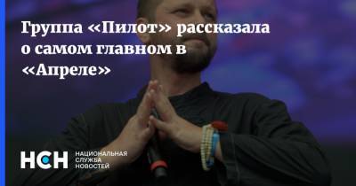 Группа «Пилот» рассказала о самом главном в «Апреле» - nsn.fm