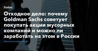 Отходное дело: почему Goldman Sachs советует покупать акции мусорных компаний и можно ли заработать на этом в России - forbes.ru - Нью-Йорк