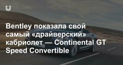 Bentley показала свой самый «драйверский» кабриолет — Continental GT Speed Convertible - news.tut.by