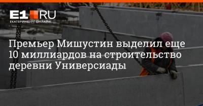 Михаил Мишустин - Артем Устюжанин - Премьер Мишустин выделил еще 10 миллиардов на строительство деревни Универсиады - e1.ru - Екатеринбург - Свердловская обл.