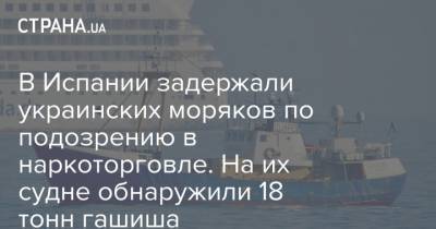 В Испании задержали украинских моряков по подозрению в наркоторговле. На их судне обнаружили 18 тонн гашиша - strana.ua - Испания