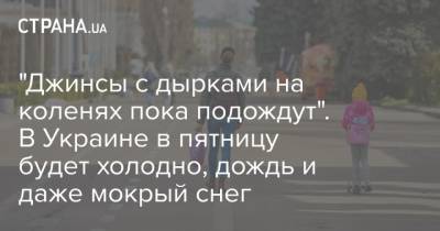 Наталья Диденко - "Джинсы с дырками на коленях пока подождут". В Украине в пятницу будет холодно, дождь и даже мокрый снег - strana.ua - Киев