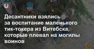 Десантники взялись за воспитание маленького тик-токера из Витебска, которые плевал на могилы воинов - news.tut.by - Витебск - Витебская обл.