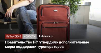 Правительство РФ утвердило дополнительные меры поддержки туроператоров - kubnews.ru - Россия