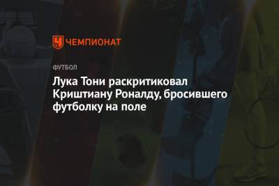 Криштиану Роналду - Лука Тони раскритиковал Криштиану Роналду, бросившего футболку на поле - championat.com