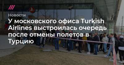У московского офиса Turkish Airlines выстроилась очередь после отмены полетов в Турцию - tvrain.ru - Москва - Санкт-Петербург - Турция - Стамбул