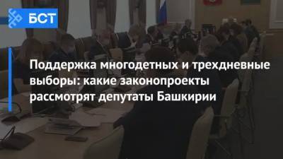 Поддержка многодетных и трехдневные выборы: какие законопроекты рассмотрят депутаты Башкирии - bash.news - Башкирия