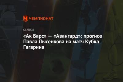 Павел Лысенков - «Ак Барс» — «Авангард»: прогноз Павла Лысенкова на матч Кубка Гагарина - championat.com - Казань