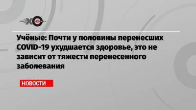 Александр Чучалин - Учёные: Почти у половины перенесших COVID-19 ухудшается здоровье, это не зависит от тяжести перенесенного заболевания - echo.msk.ru - Англия