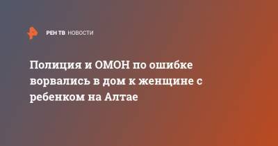 Полиция и ОМОН по ошибке ворвались в дом к женщине с ребенком на Алтае - ren.tv - Алтайский край - респ. Алтай - Заринск