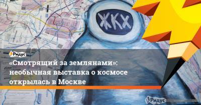 Александр Родионов - «Смотрящий заземлянами»: необычная выставка о космосе открылась в Москве - ridus.ru - Москва