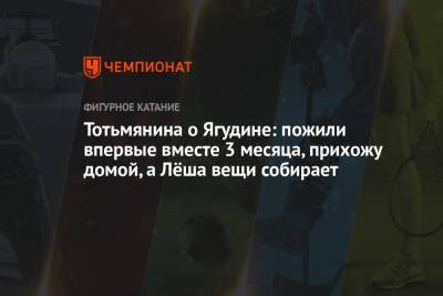 Алексей Ягудин - Татьяна Тотьмянина - Тотьмянина о Ягудине: пожили впервые вместе 3 месяца, прихожу домой, а Лёша вещи собирает - championat.com