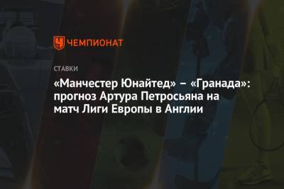 Артур Петросьян - «Манчестер Юнайтед» – «Гранада»: прогноз Артура Петросьяна на матч Лиги Европы в Англии - championat.com - Англия