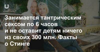 Занимается тантрическим сексом по 6 часов и не оставит детям ничего из своих 300 млн. Факты о Стинге - news.tut.by - Англия