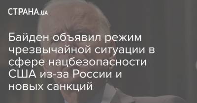 Джо Байден - Байден объявил режим чрезвычайной ситуации в сфере нацбезопасности США из-за России и новых санкций - strana.ua - Россия - США