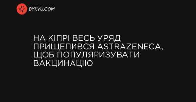 На Кіпрі весь уряд прищепився AstraZeneca, щоб популяризувати вакцинацію - bykvu.com - Євросоюз - Кіпр