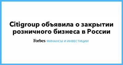 Citigroup объявила о закрытии розничного бизнеса в России - forbes.ru - Австралия - Гонконг - Лондон - Эмираты - Вьетнам - Корея - Филиппины - Таиланд - Тайвань - Сингапур - Индонезия - Бахрейн