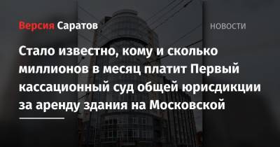 Стало известно, кому и сколько миллионов в месяц платит Первый кассационный суд общей юрисдикции за аренду здания на Московской - nversia.ru - Саратов