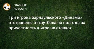 Три игрока барнаульского «Динамо» отстранены от футбола на полгода за причастность к игре на ставках - bombardir.ru - Барнаул