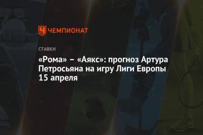 Артур Петросьян - «Рома» – «Аякс»: прогноз Артура Петросьяна на игру Лиги Европы 15 апреля - championat.com