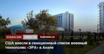 Сергей Шойгу - США внесли в санкционный список военный технополис «ЭРА» в Анапе - kubnews.ru - Анапа - Краснодарский край - Сколково - Минобороны