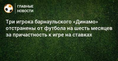 Три игрока барнаульского «Динамо» отстранены от футбола на шесть месяцев за причастность к игре на ставках - bombardir.ru - Барнаул