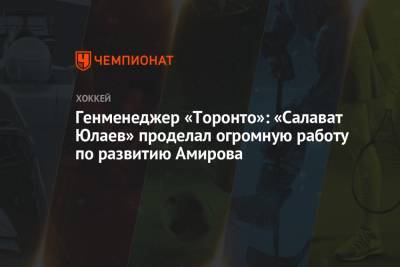 Родион Амиров - Генменеджер «Торонто»: «Салават Юлаев» проделал огромную работу по развитию Амирова - championat.com - Уфа - Канада