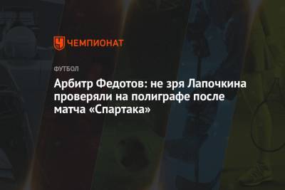 Сергей Лапочкин - Игорь Федотов - Арбитр Федотов: не зря Лапочкина проверяли на полиграфе после матча «Спартака» - championat.com