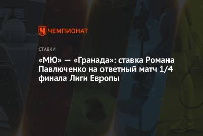 Роман Павлюченко - «МЮ» — «Гранада»: ставка Романа Павлюченко на ответный матч 1/4 финала Лиги Европы - championat.com