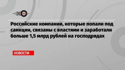 Российские компании, которые попали под санкции, связаны с властями и заработали больше 1,5 млрд рублей на господрядах - echo.msk.ru