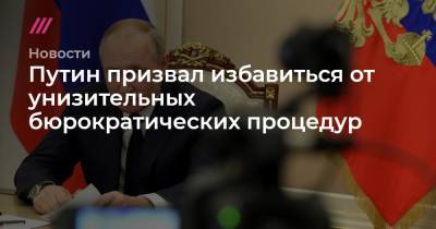 Путин призвал избавиться от унизительных бюрократических процедур - tvrain.ru
