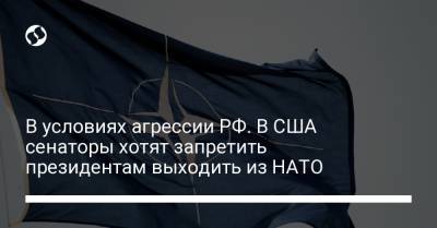 Дональд Трамп - Марко Рубио - Джо Байден - В условиях агрессии РФ. В США сенаторы хотят запретить президентам выходить из НАТО - liga.net - Москва - Вашингтон