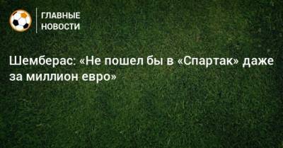 Шемберас: «Не пошел бы в «Спартак» даже за миллион евро» - bombardir.ru