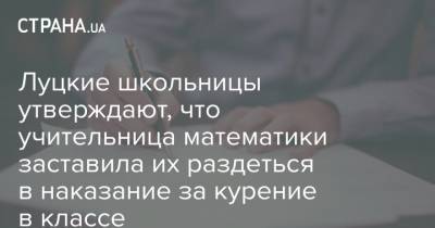 Луцкие школьницы утверждают, что учительница математики заставила их раздеться в наказание за курение в классе - strana.ua - Луцк
