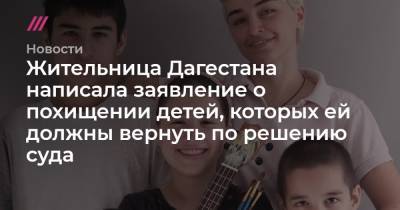 Жительница Дагестана написала заявление о похищении детей, которых ей должны вернуть по решению суда - tvrain.ru - Москва - респ. Дагестан - респ. Чечня