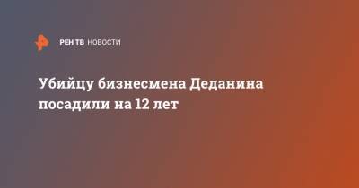 Убийцу бизнесмена Деданина посадили на 12 лет - ren.tv - респ. Татарстан - Тольятти