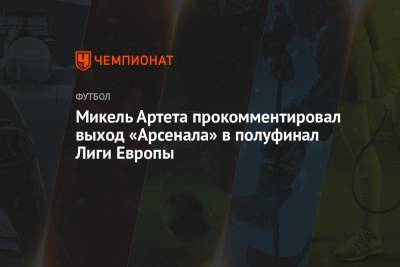 Микель Артета - Микель Артета прокомментировал выход «Арсенала» в полуфинал Лиги Европы - championat.com - Лондон
