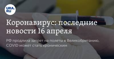 Владимир Путин - Дмитрий Песков - Коронавирус: последние новости 16 апреля. РФ продлила запрет на полеты в Великобританию, COVID может стать хроническим - ura.news - Англия - Бразилия - Ухань