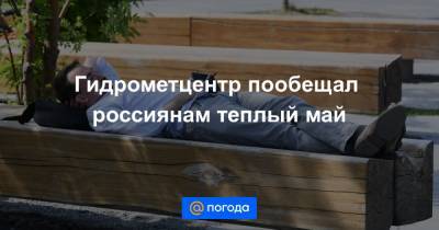 Гидрометцентр пообещал россиянам теплый май - news.mail.ru - Краснодарский край - Ростовская обл. - Волгоградская обл. - Ставрополье