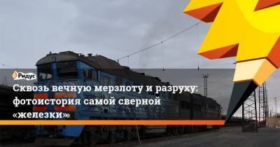 Сквозь вечную мерзлоту иразруху: фотоистория самой сверной «железки» - ridus.ru - Норильск